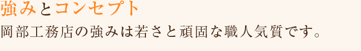 強みとコンセプト 岡部工務店の強みは若さと頑固な職人気質です。