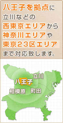 八王子を拠点に立川などの西東京エリアから神奈川エリアや東京23区エリアまで対応します