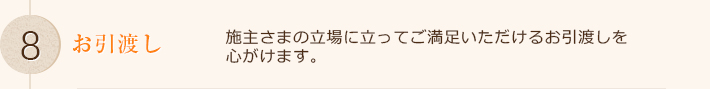 施主さまの立場に立ってご満足いただけるお引渡しを
心がけます。